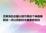 泛黄洗白衣服小技巧用这个神器做到这一点让你的白衣服重新变白