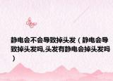静电会不会导致掉头发（静电会导致掉头发吗,头发有静电会掉头发吗）