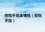你在不在表情包（你在不在）