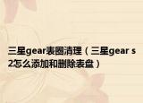三星gear表圈清理（三星gear s2怎么添加和删除表盘）
