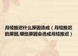 月经推迟什么原因造成（月经推迟的原因,哪些原因会造成月经推迟）