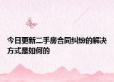 今日更新二手房合同纠纷的解决方式是如何的