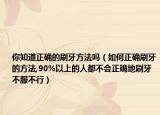 你知道正确的刷牙方法吗（如何正确刷牙的方法,90%以上的人都不会正确地刷牙不服不行）