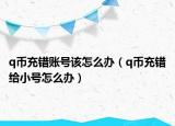 q币充错账号该怎么办（q币充错给小号怎么办）