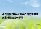 今日更新﻿﻿金水黄金广场房子五证齐全吗谁能说一下呢