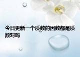 今日更新一个质数的因数都是质数对吗