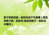 桃子和西瓜能一起吃吗会产生剧毒（西瓜和桃子能一起吃吗 西瓜和桃子一起吃会中毒吗）
