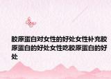 胶原蛋白对女性的好处女性补充胶原蛋白的好处女性吃胶原蛋白的好处
