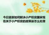 今日更新如何解决小产权房国家现在关于小产权房的政策该怎么处理