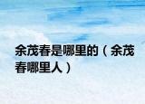 余茂春是哪里的（余茂春哪里人）