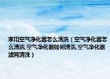家用空气净化器怎么清洗（空气净化器怎么清洗,空气净化器如何清洗,空气净化器滤网清洗）