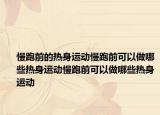 慢跑前的热身运动慢跑前可以做哪些热身运动慢跑前可以做哪些热身运动