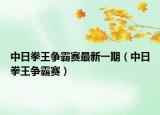 中日拳王争霸赛最新一期（中日拳王争霸赛）