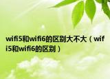 wifi5和wifi6的区别大不大（wifi5和wifi6的区别）