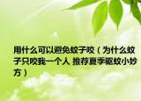 用什么可以避免蚊子咬（为什么蚊子只咬我一个人 推荐夏季驱蚊小妙方）