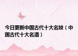 今日更新中国古代十大名妓（中国古代十大名酒）