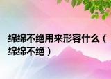 绵绵不绝用来形容什么（绵绵不绝）