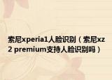 索尼xperia1人脸识别（索尼xz2 premium支持人脸识别吗）