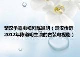 楚汉争霸电视剧陈道明（楚汉传奇 2012年陈道明主演的古装电视剧）