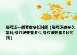 绿豆汤一般要煮多长时间（绿豆汤煮多久最好,绿豆汤要煮多久,绿豆汤要煮多长时间）