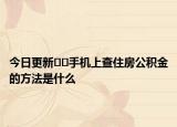 今日更新﻿﻿手机上查住房公积金的方法是什么