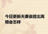 今日更新夫妻谁提出离婚会怎样