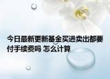 今日最新更新基金买进卖出都要付手续费吗 怎么计算