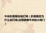 午休趴着睡容易打嗝（趴着睡觉为什么会打嗝,白领健康午休的小窍门）