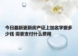今日最新更新房产证上加名字要多少钱 需要支付什么费用
