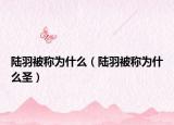 陆羽被称为什么（陆羽被称为什么圣）