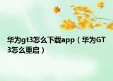 华为gt3怎么下载app（华为GT3怎么重启）