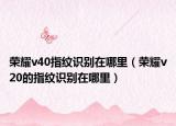 荣耀v40指纹识别在哪里（荣耀v20的指纹识别在哪里）