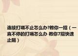 连续打嗝不止怎么办?教你一招（一直不停的打嗝怎么办 教你7招快速止隔）