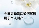 今日更新婚后如何买房属于个人财产