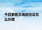 今日更新无锡居住证怎么办理