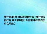 维生素d的作用和功效是什么（维生素D的作用,维生素D有什么作用,维生素D有什么功效）