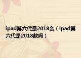ipad第六代是2018么（ipad第六代是2018款吗）
