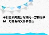 今日更新夫妻分居期间一方的借款另一方是否有义务要偿还