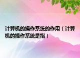 计算机的操作系统的作用（计算机的操作系统是指）