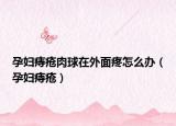 孕妇痔疮肉球在外面疼怎么办（孕妇痔疮）