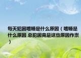 每天犯困嗜睡是什么原因（嗜睡是什么原因 总犯困竟是这些原因作祟）