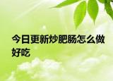 今日更新炒肥肠怎么做好吃