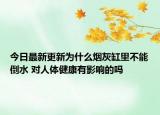 今日最新更新为什么烟灰缸里不能倒水 对人体健康有影响的吗