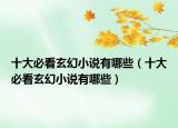 十大必看玄幻小说有哪些（十大必看玄幻小说有哪些）