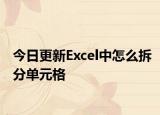 今日更新Excel中怎么拆分单元格