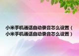 小米手机通话自动录音怎么设置（小米手机通话自动录音怎么设置）