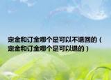 定金和订金哪个是可以不退回的（定金和订金哪个是可以退的）