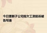 今日更新子公司拖欠工资起诉被告写谁