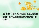 脚出很多汗夏天怎么穿凉鞋（夏天穿凉鞋脚出汗是什么原因 夏天穿凉鞋脚出汗怎么办）