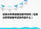 证券分析师资格证报考时间（证券分析师资格考试条件是什么）